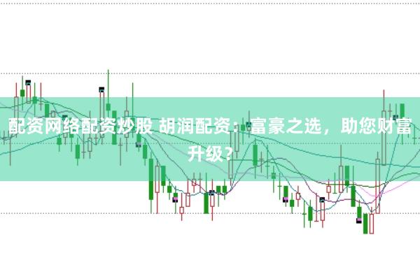 配资网络配资炒股 胡润配资：富豪之选，助您财富升级？