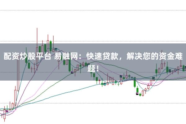 配资炒股平台 易融网：快速贷款，解决您的资金难题！