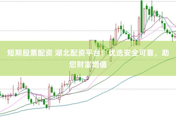 短期股票配资 湖北配资平台：优选安全可靠，助您财富增值