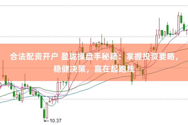 合法配资开户 盈珑操盘手秘籍：掌握投资要略，稳健决策，赢在起跑线