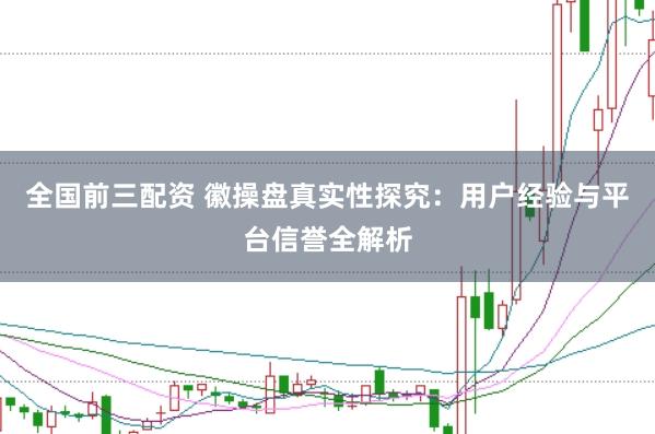 全国前三配资 徽操盘真实性探究：用户经验与平台信誉全解析