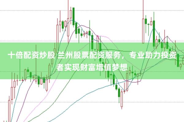 十倍配资炒股 兰州股票配资服务，专业助力投资者实现财富增值梦想