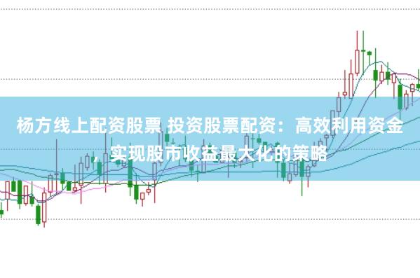 杨方线上配资股票 投资股票配资：高效利用资金，实现股市收益最大化的策略