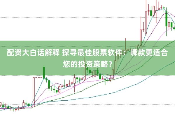 配资大白话解释 探寻最佳股票软件：哪款更适合您的投资策略？