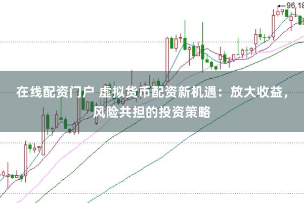 在线配资门户 虚拟货币配资新机遇：放大收益，风险共担的投资策略