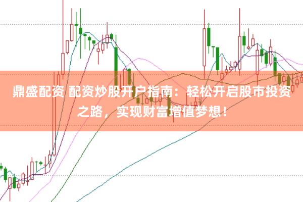 鼎盛配资 配资炒股开户指南：轻松开启股市投资之路，实现财富增值梦想！