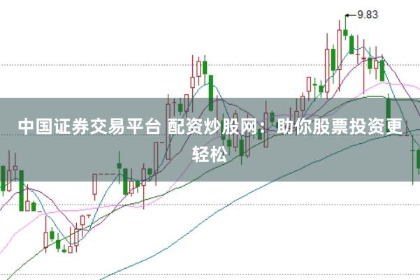 中国证券交易平台 配资炒股网：助你股票投资更轻松