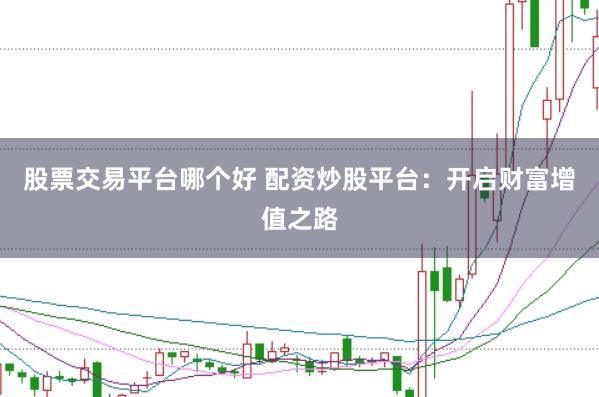 股票交易平台哪个好 配资炒股平台：开启财富增值之路