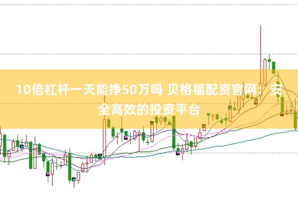 10倍杠杆一天能挣50万吗 贝格福配资官网：安全高效的投资平台
