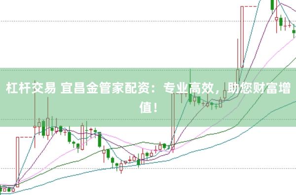 杠杆交易 宜昌金管家配资：专业高效，助您财富增值！