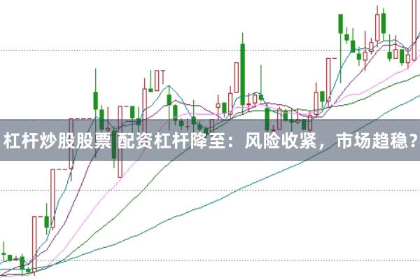 杠杆炒股股票 配资杠杆降至：风险收紧，市场趋稳？