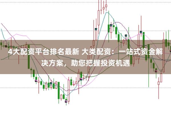 4大配资平台排名最新 大类配资：一站式资金解决方案，助您把握投资机遇
