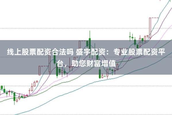 线上股票配资合法吗 盛宇配资：专业股票配资平台，助您财富增值