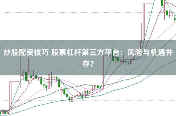 炒股配资技巧 股票杠杆第三方平台：风险与机遇并存？