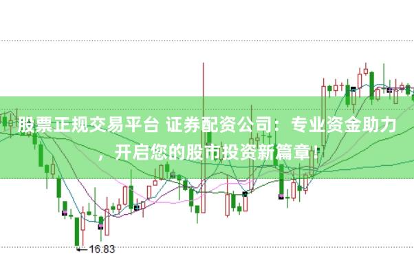 股票正规交易平台 证券配资公司：专业资金助力，开启您的股市投资新篇章！