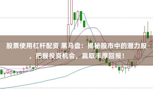 股票使用杠杆配资 黑马盘：揭秘股市中的潜力股，把握投资机会，赢取丰厚回报！