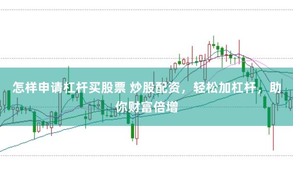 怎样申请杠杆买股票 炒股配资，轻松加杠杆，助你财富倍增