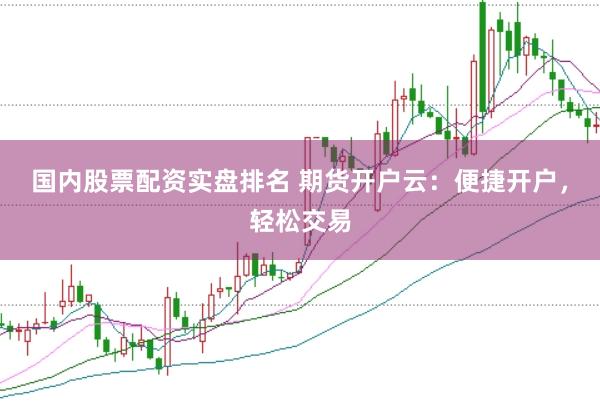 国内股票配资实盘排名 期货开户云：便捷开户，轻松交易