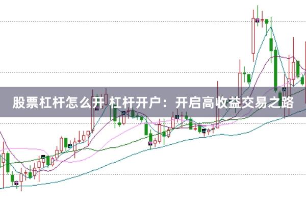 股票杠杆怎么开 杠杆开户：开启高收益交易之路