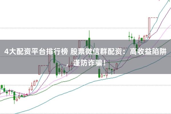 4大配资平台排行榜 股票微信群配资：高收益陷阱，谨防诈骗！