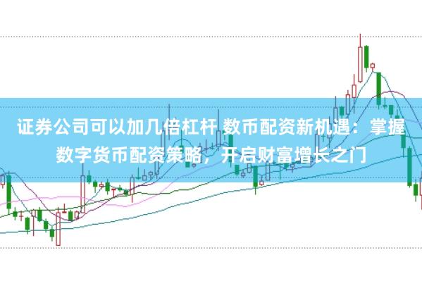 证券公司可以加几倍杠杆 数币配资新机遇：掌握数字货币配资策略，开启财富增长之门