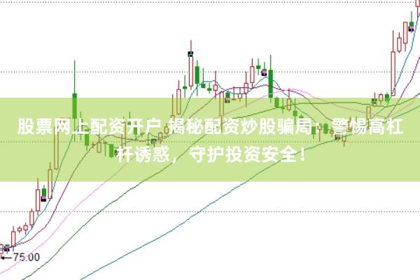 股票网上配资开户 揭秘配资炒股骗局：警惕高杠杆诱惑，守护投资安全！