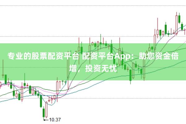 专业的股票配资平台 配资平台App:助您资金倍增,投资无忧