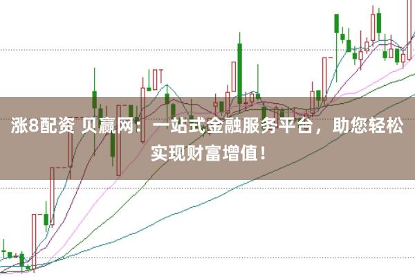 涨8配资 贝赢网:一站式金融服务平台,助您轻松实现财富增值!
