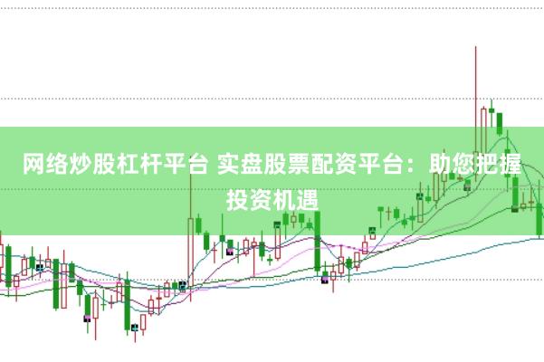 网络炒股杠杆平台 实盘股票配资平台:助您把握投资机遇