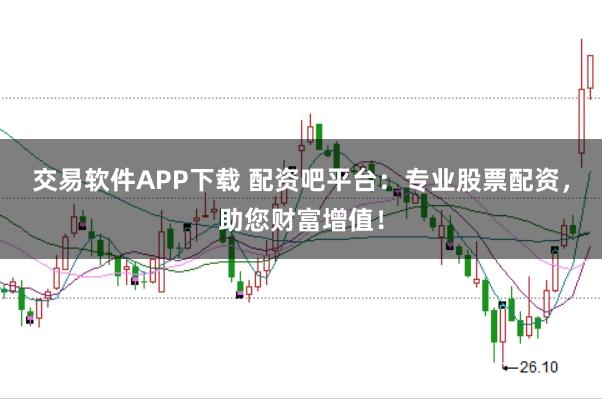 交易软件APP下载 配资吧平台：专业股票配资，助您财富增值！