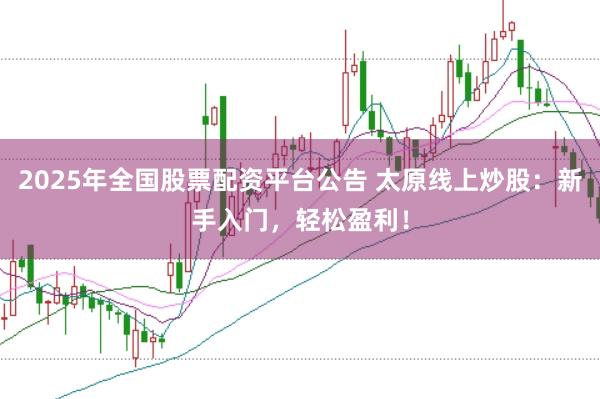 2025年全国股票配资平台公告 太原线上炒股:新手入门,轻松盈利!