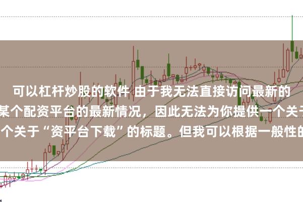可以杠杆炒股的软件 由于我无法直接访问最新的互联网内容或具体了解某个配资平台的最新情况,因此无法为你提供一个关于“资平台下载”的标题。但我可以根据一般性的信息给出一些建议。