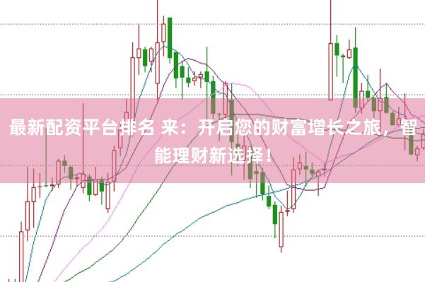 最新配资平台排名 来：开启您的财富增长之旅，智能理财新选择！