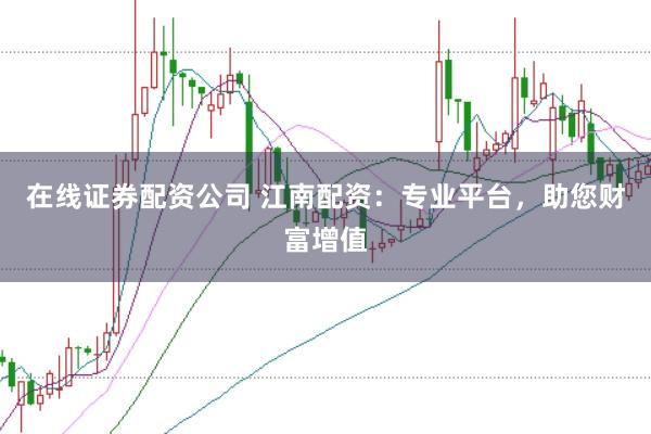 在线证券配资公司 江南配资：专业平台，助您财富增值