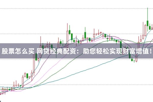 股票怎么买 网贷经典配资:助您轻松实现财富增值!