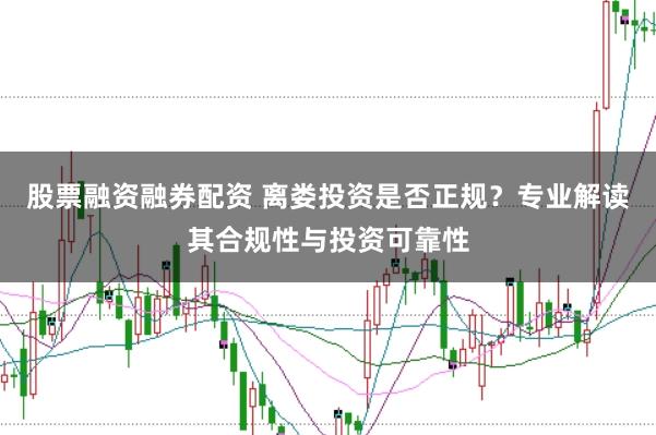 股票融资融券配资 离娄投资是否正规?专业解读其合规性与投资可靠性