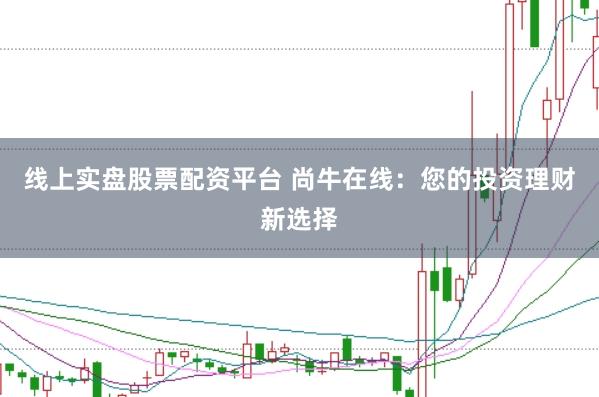 线上实盘股票配资平台 尚牛在线：您的投资理财新选择