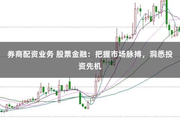 券商配资业务 股票金融：把握市场脉搏，洞悉投资先机