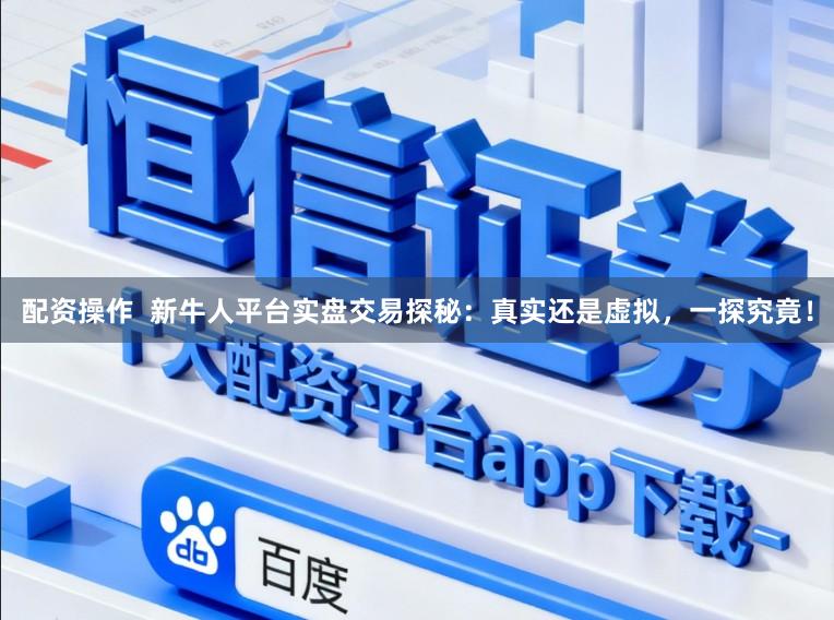 配资操作 新牛人平台实盘交易探秘:真实还是虚拟,一探究竟!