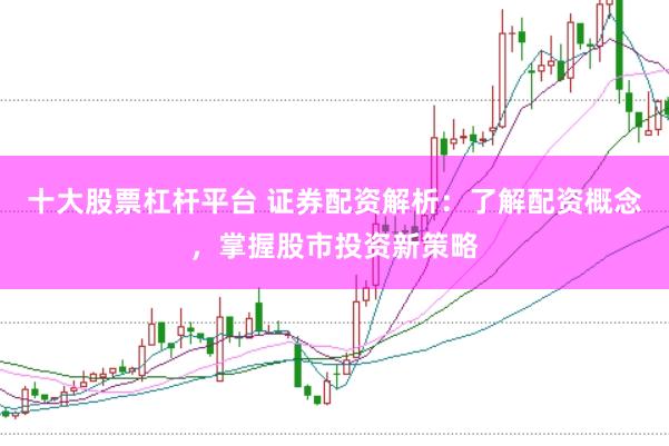 十大股票杠杆平台 证券配资解析:了解配资概念,掌握股市投资新策略