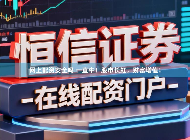 网上配资安全吗 一直牛!股市长虹,财富增值!