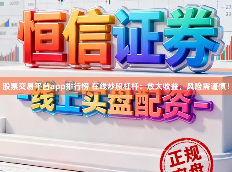 股票交易平台app排行榜 在线炒股杠杆：放大收益，风险需谨慎！