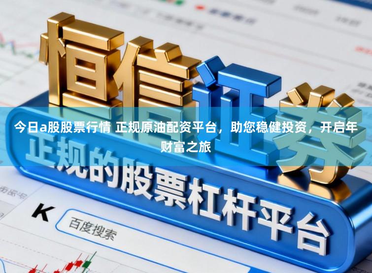 今日a股股票行情 正规原油配资平台,助您稳健投资,开启年财富之旅