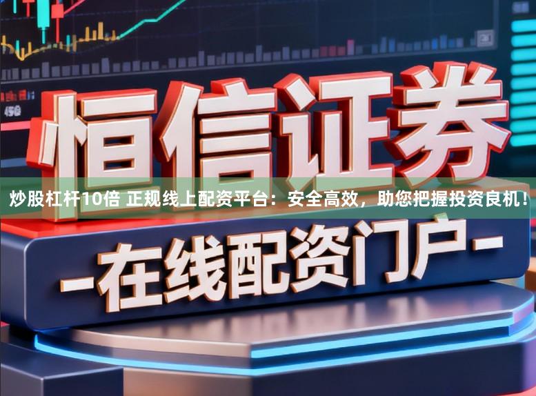 炒股杠杆10倍 正规线上配资平台:安全高效,助您把握投资良机!