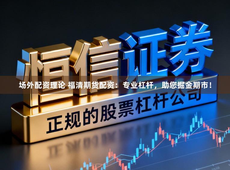 场外配资理论 福清期货配资：专业杠杆，助您掘金期市！