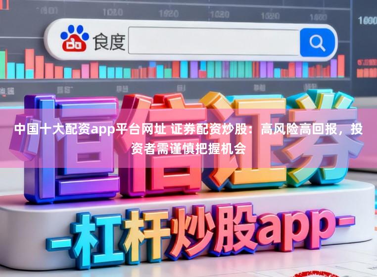 中国十大配资app平台网址 证券配资炒股：高风险高回报，投资者需谨慎把握机会