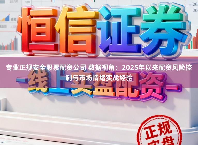 专业正规安全股票配资公司 数据视角：2025年以来配资风险控制与市场情绪实战经验
