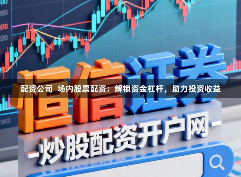 配资公司 场内股票配资:解锁资金杠杆,助力投资收益