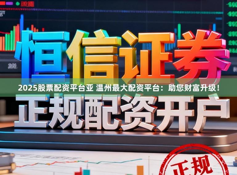 2025股票配资平台亚 温州最大配资平台：助您财富升级！