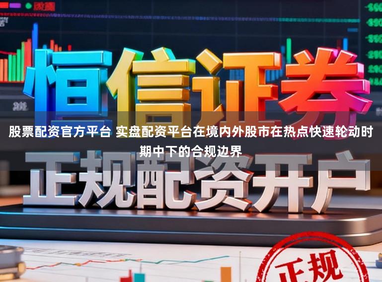 股票配资官方平台 实盘配资平台在境内外股市在热点快速轮动时期中下的合规边界